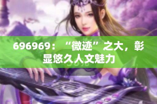 696969：“微迹”之大，彰显悠久人文魅力