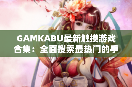 GAMKABU最新触摸游戏合集：全面搜索最热门的手机游戏