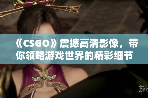 《CSGO》震撼高清影像，带你领略游戏世界的精彩细节