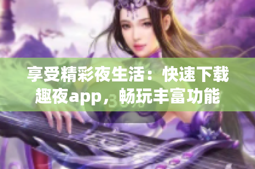 享受精彩夜生活：快速下载趣夜app，畅玩丰富功能