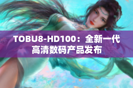 TOBU8-HD100：全新一代高清数码产品发布