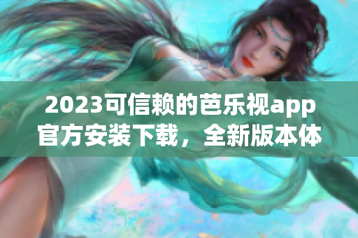 2023可信赖的芭乐视app官方安装下载，全新版本体验分享