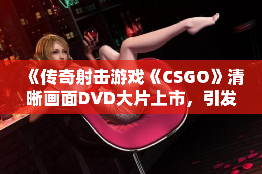 《传奇射击游戏《CSGO》清晰画面DVD大片上市，引发玩家热议》