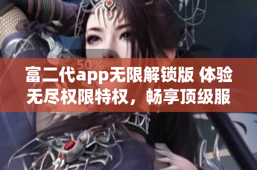 富二代app无限解锁版 体验无尽权限特权，畅享顶级服务