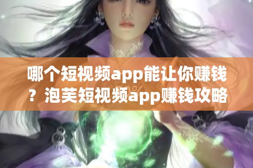 哪个短视频app能让你赚钱？泡芙短视频app赚钱攻略分享