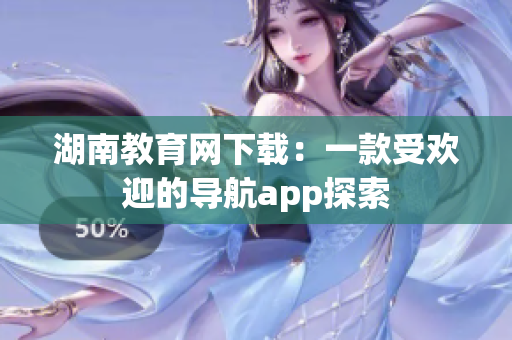 湖南教育网下载：一款受欢迎的导航app探索