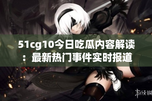 51cg10今日吃瓜内容解读：最新热门事件实时报道