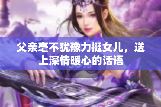 父亲毫不犹豫力挺女儿，送上深情暖心的话语