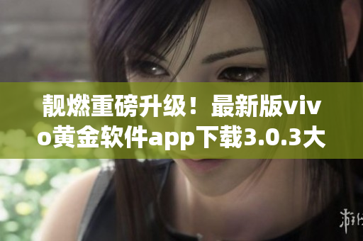 靓燃重磅升级！最新版vivo黄金软件app下载3.0.3大揭秘