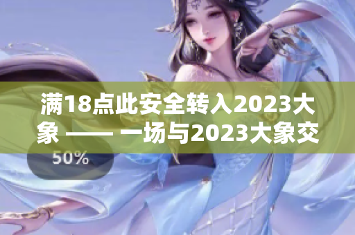 满18点此安全转入2023大象 —— 一场与2023大象交互的安全体验