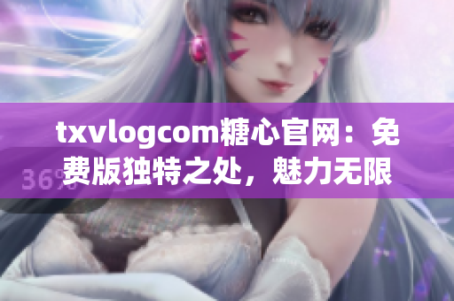 txvlogcom糖心官网：免费版独特之处，魅力无限