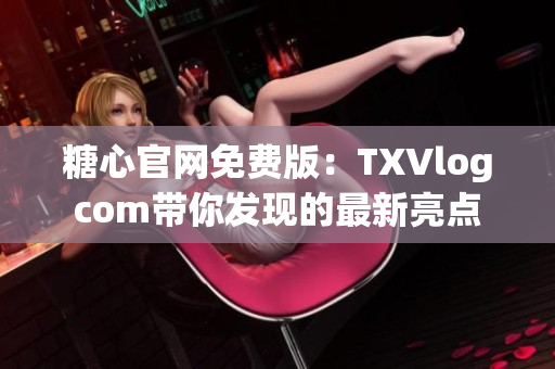 糖心官网免费版：TXVlogcom带你发现的最新亮点