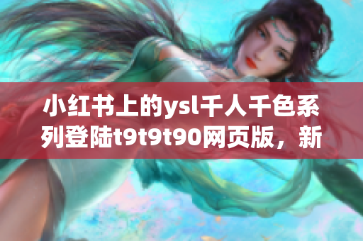 小红书上的ysl千人千色系列登陆t9t9t90网页版，新鲜上线火爆抢购！