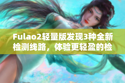 Fulao2轻量版发现3种全新检测线路，体验更轻盈的检测服务