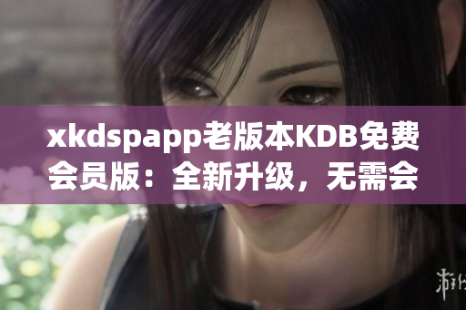 xkdspapp老版本KDB免费会员版：全新升级，无需会员即享精彩功能