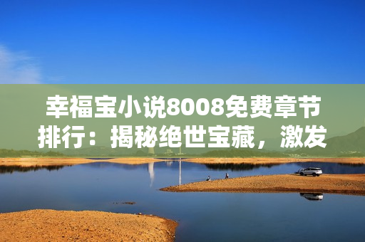 幸福宝小说8008免费章节排行：揭秘绝世宝藏，激发无尽情感纠葛