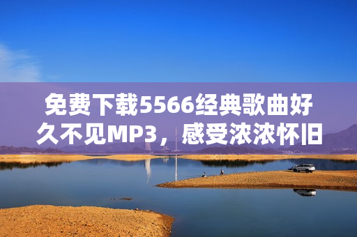 免费下载5566经典歌曲好久不见MP3，感受浓浓怀旧情怀