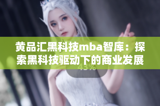 黄品汇黑科技mba智库：探索黑科技驱动下的商业发展趋势