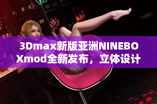 3Dmax新版亚洲NINEBOXmod全新发布，立体设计风潮再起