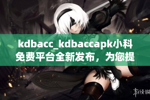 kdbacc_kdbaccapk小科免费平台全新发布，为您提供更多便捷服务