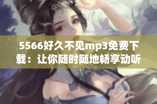 5566好久不见mp3免费下载：让你随时随地畅享动听音乐