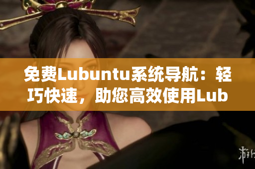 免费Lubuntu系统导航：轻巧快速，助您高效使用Lubuntu操作系统