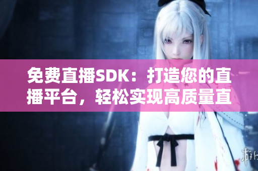 免费直播SDK：打造您的直播平台，轻松实现高质量直播体验