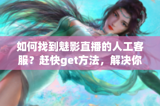 如何找到魅影直播的人工客服？赶快get方法，解决你的问题！