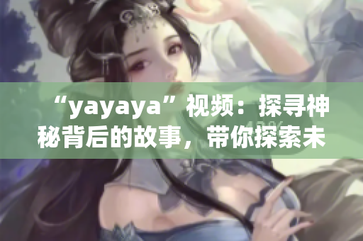 “yayaya”视频：探寻神秘背后的故事，带你探索未知领域