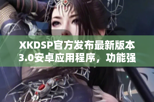 XKDSP官方发布最新版本3.0安卓应用程序，功能强大更新优化