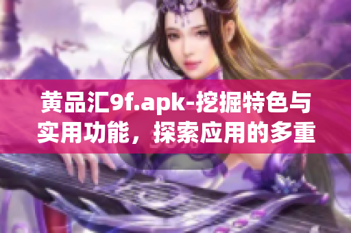 黄品汇9f.apk-挖掘特色与实用功能，探索应用的多重价值