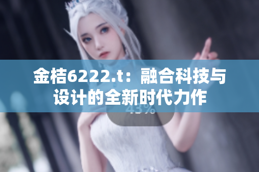 金桔6222.t：融合科技与设计的全新时代力作