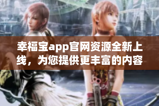 幸福宝app官网资源全新上线，为您提供更丰富的内容享受