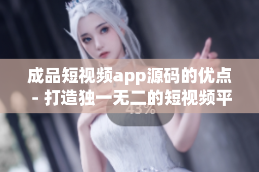 成品短视频app源码的优点 - 打造独一无二的短视频平台