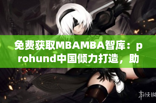 免费获取MBAMBA智库：prohund中国倾力打造，助力职场进阶