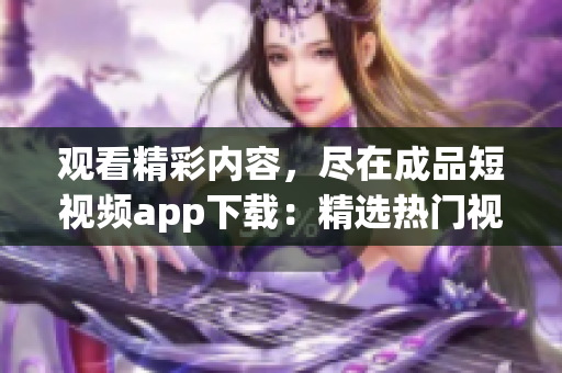 观看精彩内容，尽在成品短视频app下载：精选热门视频，尽情畅享！