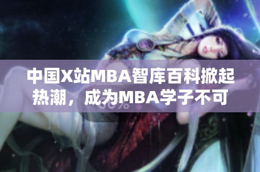 中国X站MBA智库百科掀起热潮，成为MBA学子不可或缺的智慧宝库