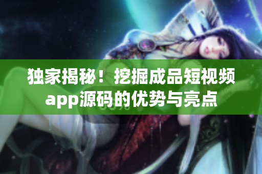 独家揭秘！挖掘成品短视频app源码的优势与亮点