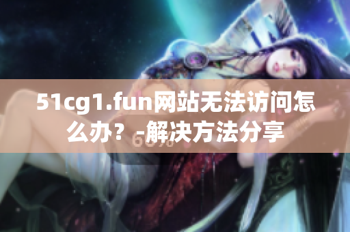 51cg1.fun网站无法访问怎么办？-解决方法分享