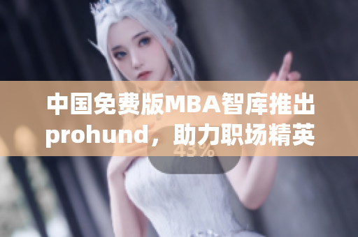 中国免费版MBA智库推出prohund，助力职场精英晋升