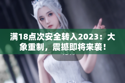 满18点次安全转入2023：大象重制，震撼即将来袭！