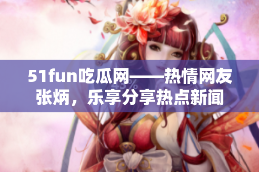 51fun吃瓜网——热情网友张炳，乐享分享热点新闻