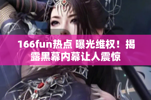 166fun热点 曝光维权！揭露黑幕内幕让人震惊