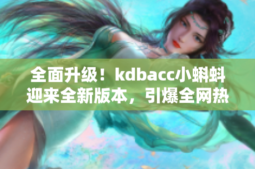 全面升级！kdbacc小蝌蚪迎来全新版本，引爆全网热议