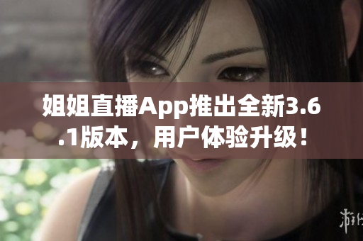 姐姐直播App推出全新3.6.1版本，用户体验升级！