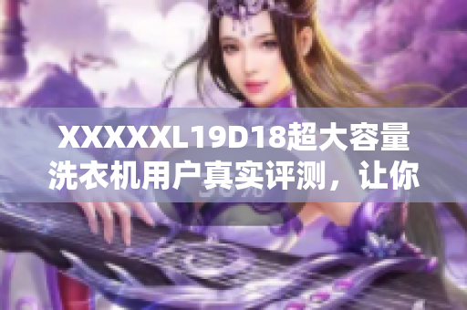 XXXXXL19D18超大容量洗衣机用户真实评测，让你轻松选择最适合的洗衣机