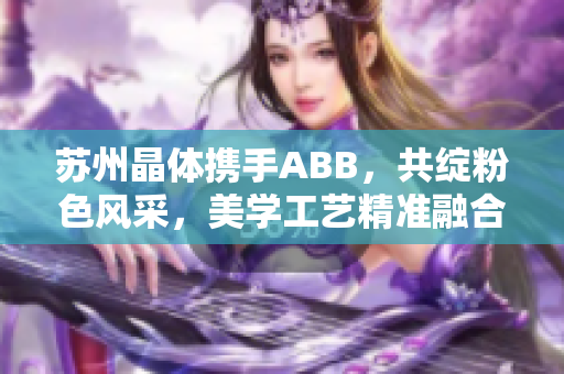 苏州晶体携手ABB，共绽粉色风采，美学工艺精准融合，智能免安装产品闪耀登场