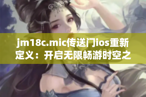 jm18c.mic传送门ios重新定义：开启无限畅游时空之旅