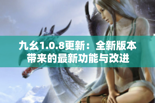 九幺1.0.8更新：全新版本带来的最新功能与改进