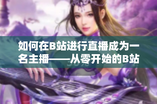 如何在B站进行直播成为一名主播——从零开始的B站直播新手指南